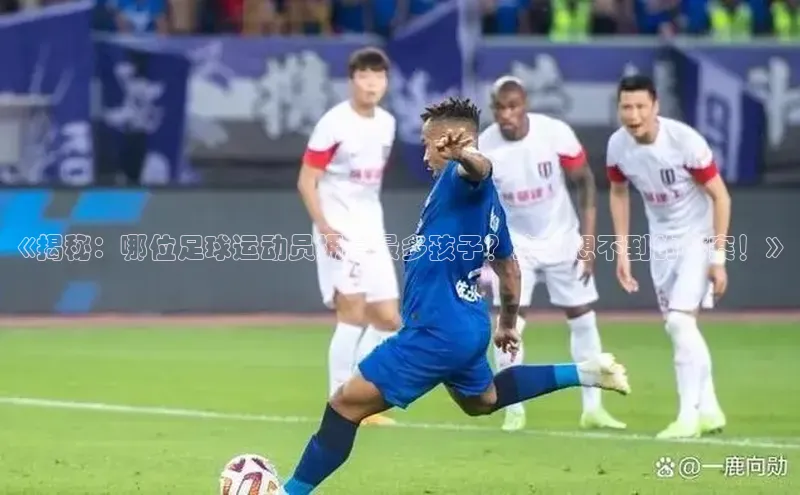 焦点注册平台登录入口百度游戏《揭秘：哪位足球运动员拥有最多孩子？绝对想不到的答案！》