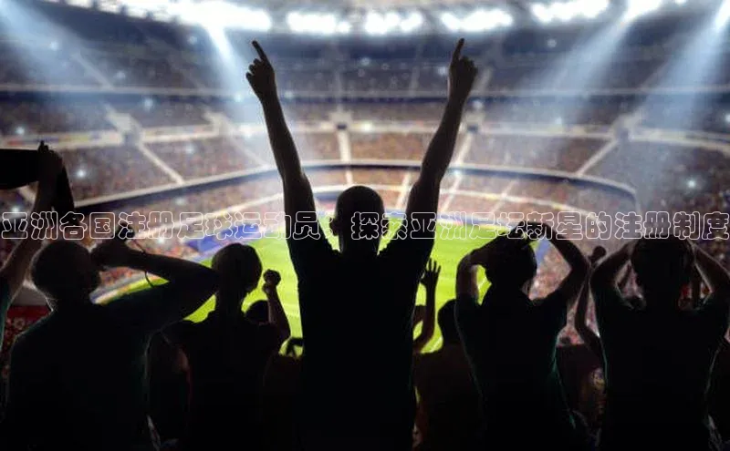 焦点娱乐百度翻译App亚洲各国注册足球运动员：探索亚洲足坛新星的注册制度