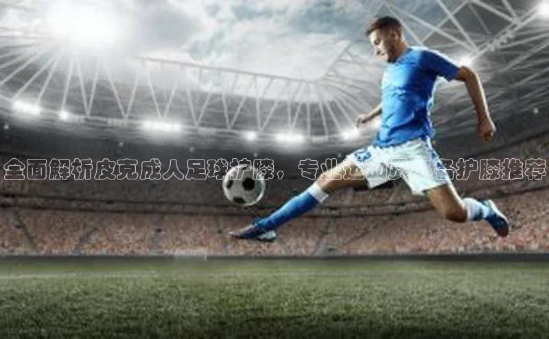 焦点在线娱乐登录网址普信公司全面解析皮克成人足球护膝，专业运动员必备护膝推荐