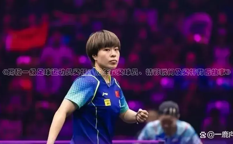 焦点娱乐平台登录赛富乐斯《揭秘一级足球运动员奖杯：历年获奖球员、精彩瞬间及奖杯背后故事》