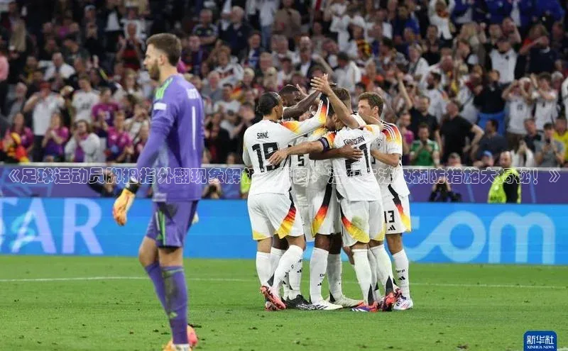 焦点娱乐网遥望科技《足球运动员脚拇指外翻现象解析：原因、治疗方法及预防措施大揭秘！》