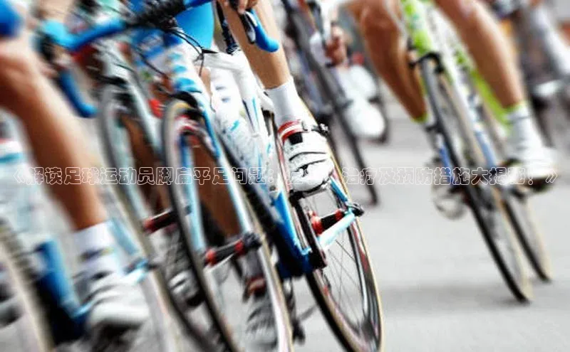 焦点娱乐平台梯哥哥科技《解读足球运动员脚扁平足问题：症状、治疗及预防措施大揭秘！》