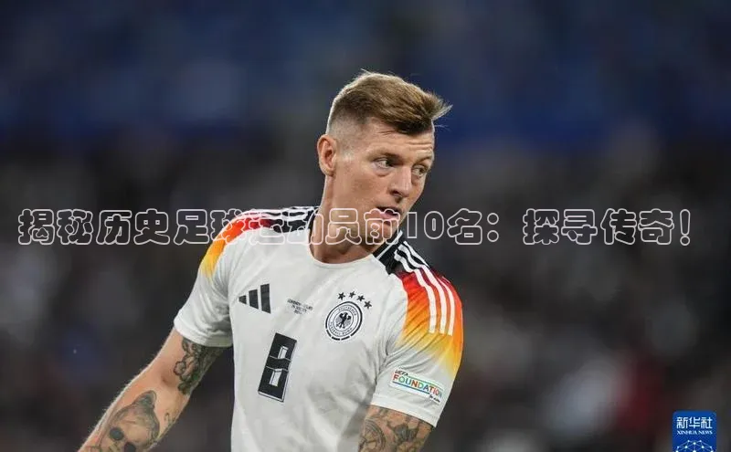 焦点娱乐平台注册天下秀揭秘历史足球运动员前10名：探寻传奇！