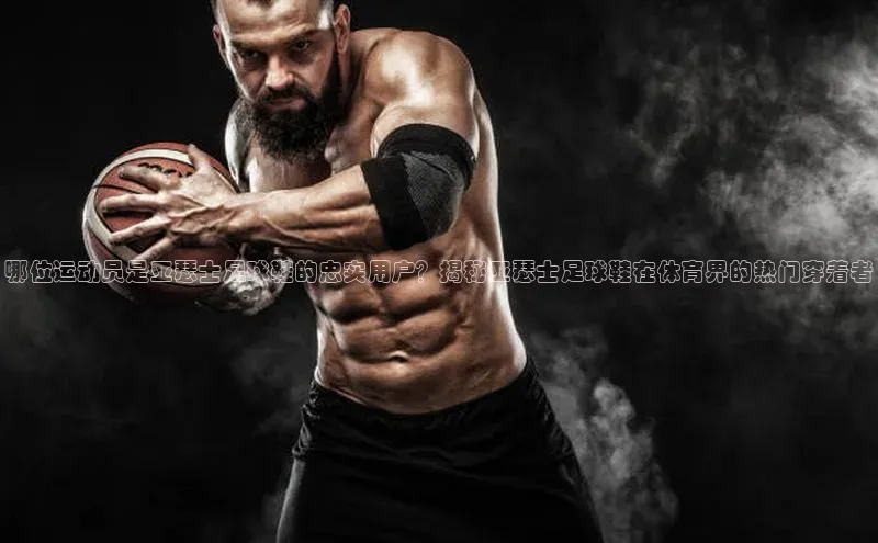 焦点娱乐网一径科技哪位运动员是亚瑟士足球鞋的忠实用户？揭秘亚瑟士足球鞋在体育界的热门穿着者