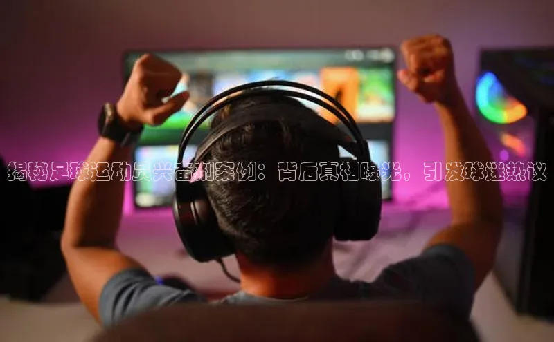 焦点在线娱乐登录网址普信公司揭秘足球运动员兴奋剂案例：背后真相曝光，引发球迷热议