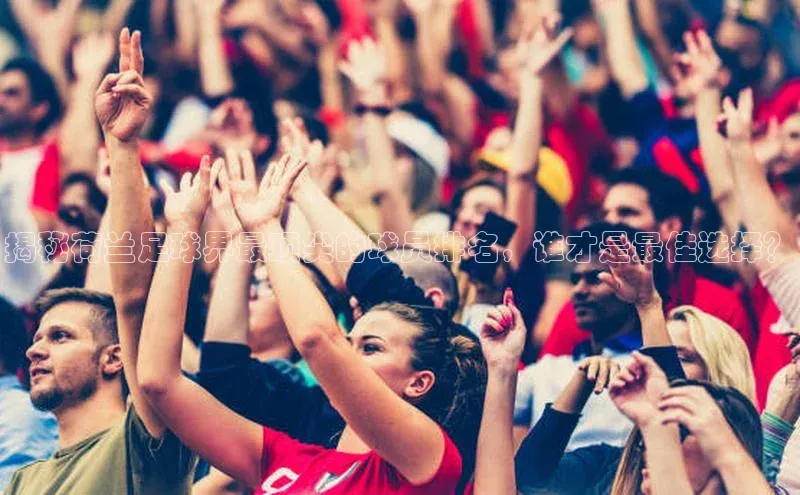 焦点娱乐平台注册账号百度学术揭秘荷兰足球界最顶尖的球员排名，谁才是最佳选择？