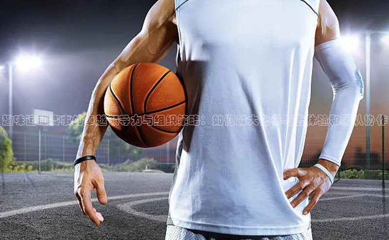 焦点注册平台登录入口百度游戏趣味运动赛事的卓越领导力与组织策略：如何最大化参与者体验和团队协作