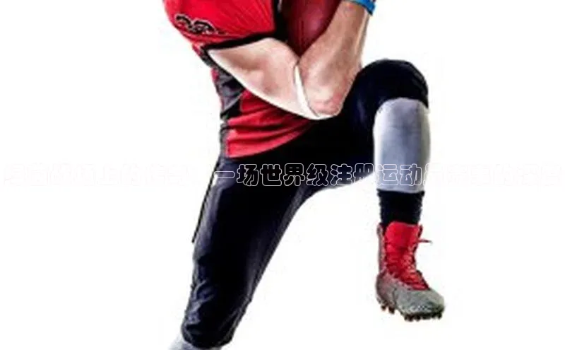 焦点娱乐app下载官网荣信文化绿茵战场上的传奇：一场世界级注册运动员赛事的深度