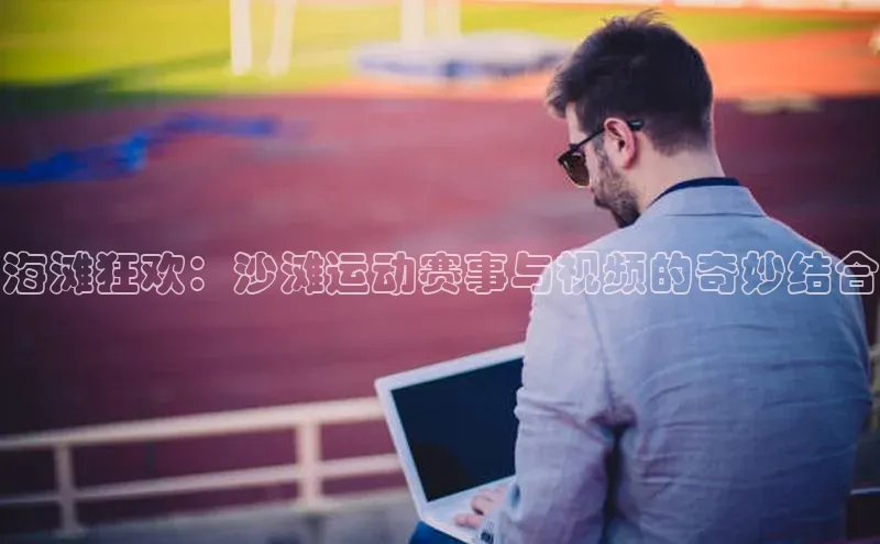 焦点平台的注册与登录地址百度安全社区海滩狂欢：沙滩运动赛事与视频的奇妙结合