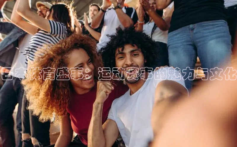 焦点手机登录平台诸葛科技日本体育盛事：运动赛事的魅力与文化