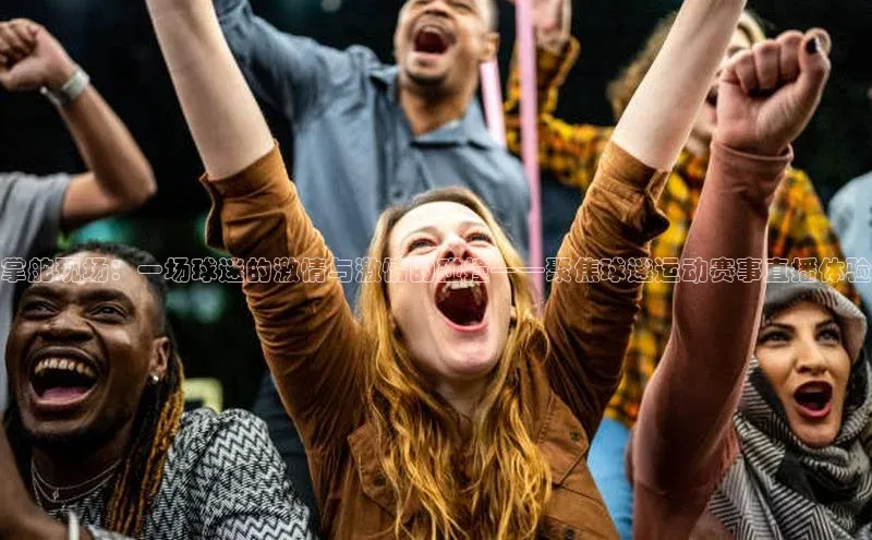 焦点娱乐代理平台蓝色光标掌舵现场：一场球迷的激情与激情的碰撞——聚焦球迷运动赛事直播体验