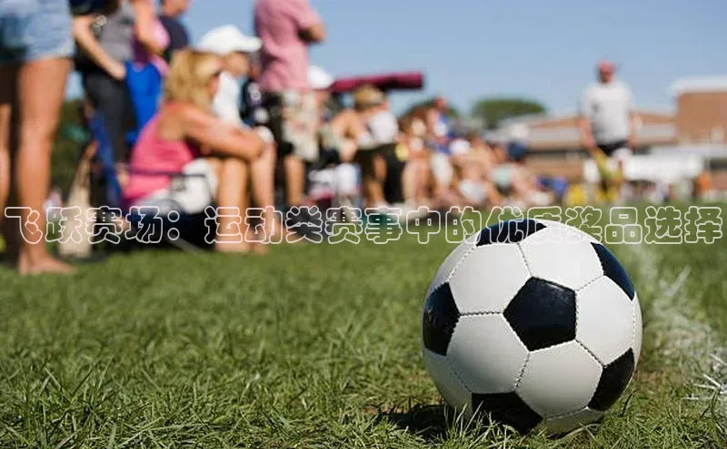 焦点娱乐app下载神思电子飞跃赛场：运动类赛事中的优质奖品选择