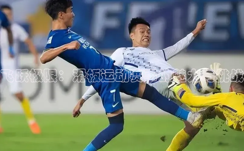 焦点注册官网云创智行飞跃极限：滑板运动赛事的魅力与挑战