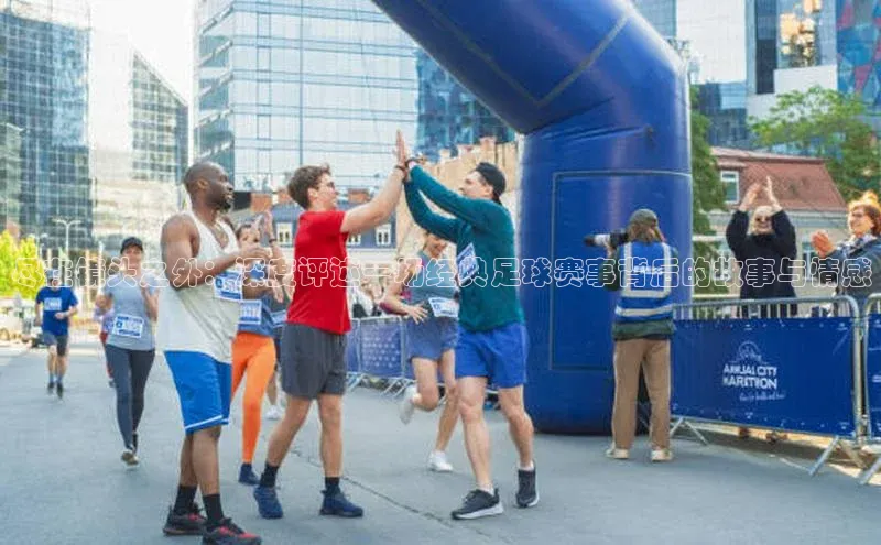 尽在镜头之外：深度评述一场经典足球赛事背后的故事与情感