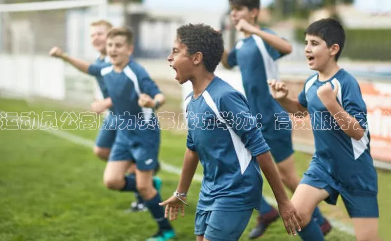 运动员公寓助力赛事成功举办：高效服务之道