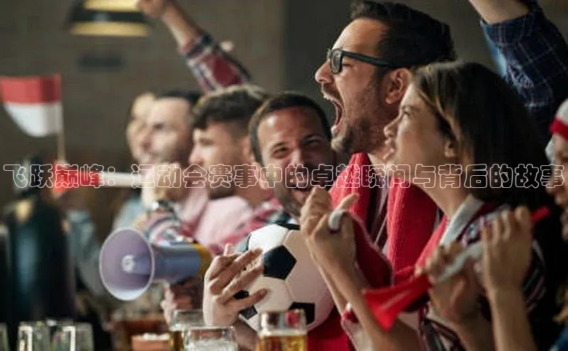 飞跃巅峰：运动会赛事中的卓越瞬间与背后的故事