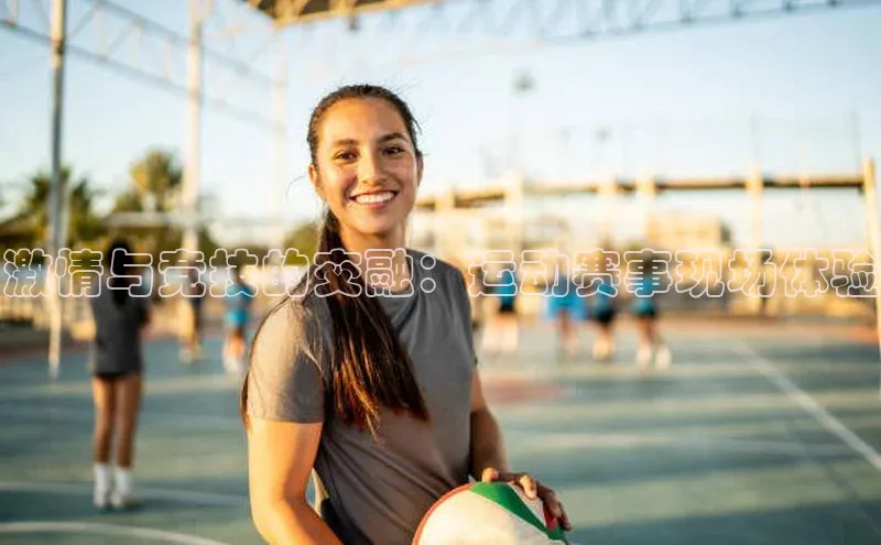 激情与竞技的交融：运动赛事现场体验