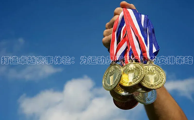 打造卓越赛事体验：为运动员制定全面的安排策略