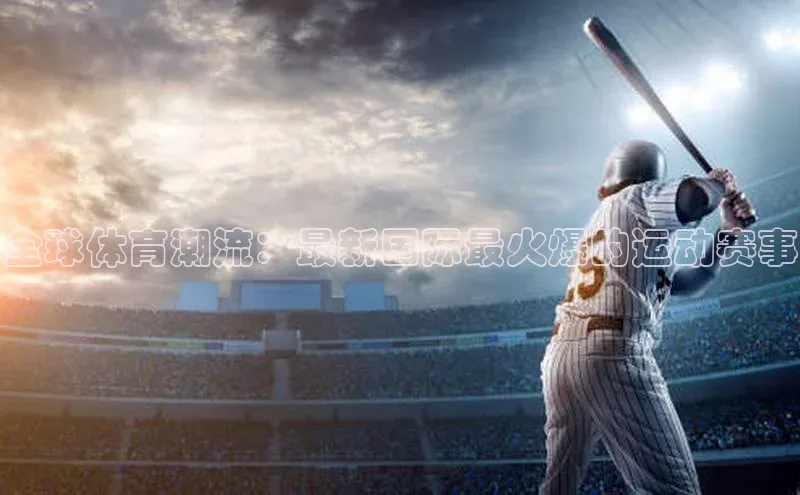全球体育潮流：最新国际最火爆的运动赛事