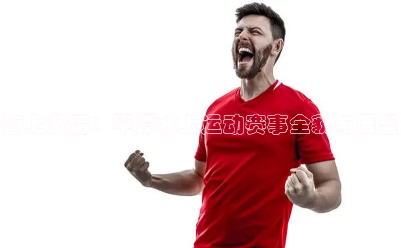 海上激情：平潭水上运动赛事全貌与展望