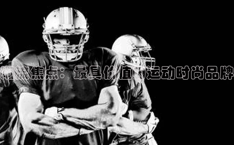 潮流焦点：最具价值的运动时尚品牌
