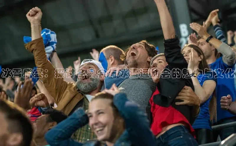 冰雪盛宴：探讨冬奥会与冰雪运动会的魅力与文化