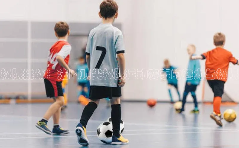 极限挑战：法国顶尖极限运动赛事的魅力与极限