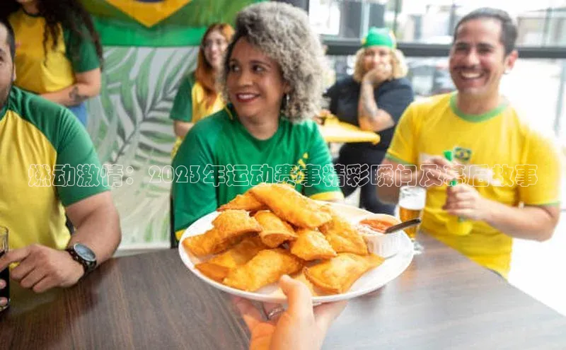 燃动激情：2023年运动赛事精彩瞬间及幕后故事