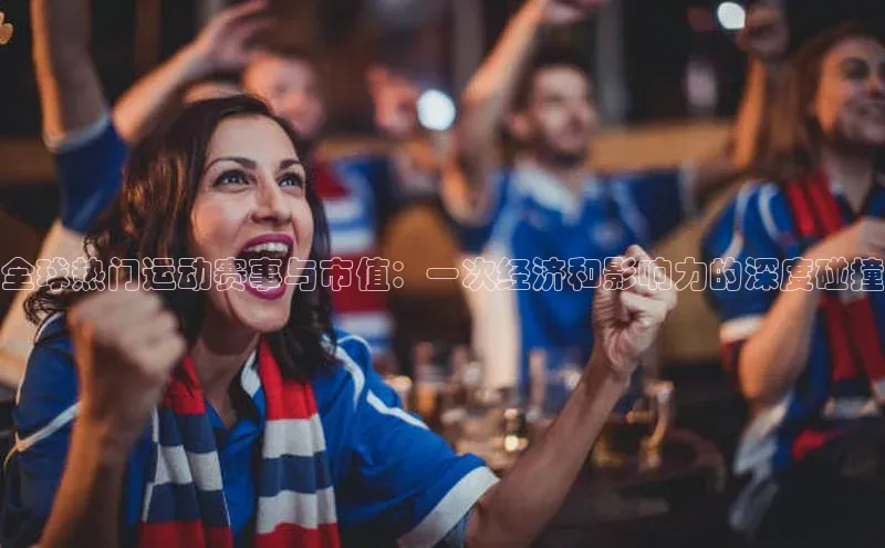 全球热门运动赛事与市值：一次经济和影响力的深度碰撞