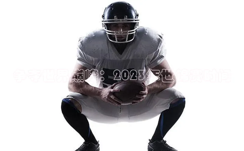 争夺世界巅峰：2023年世锦赛时间