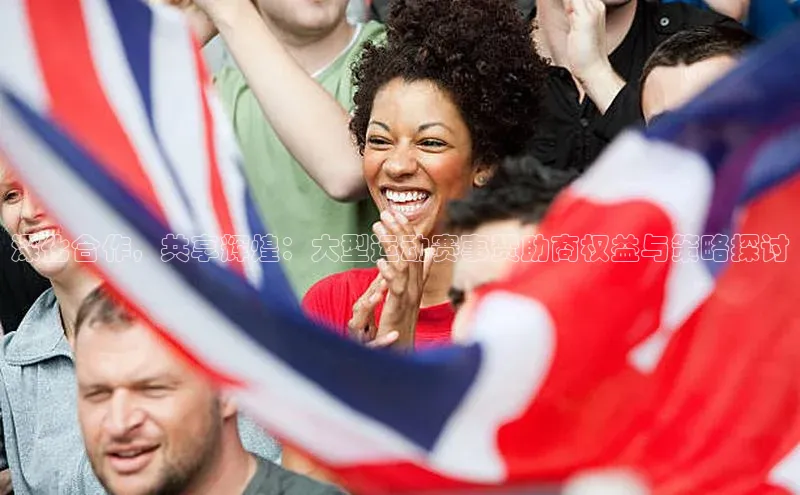 深化合作，共享辉煌：大型运动赛事赞助商权益与策略探讨
