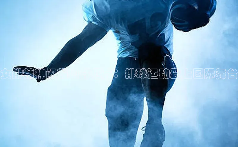 女排精神闪耀奥林匹克：排球运动登上国际舞台