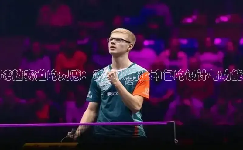 跨越赛道的灵感：赛事双肩运动包的设计与功能