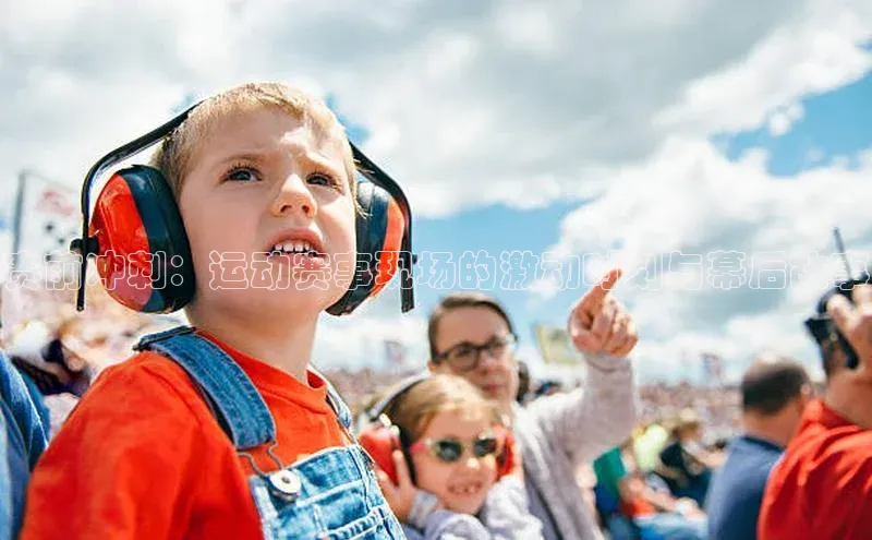 赛前冲刺：运动赛事现场的激动时刻与幕后故事