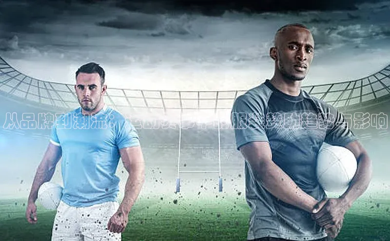 从品牌到潮流：运动赛事中的服装赞助趋势与影响