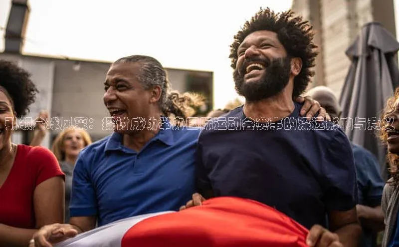 引领全球风采：探讨成功举办国际运动会赛事的深远影响与意义