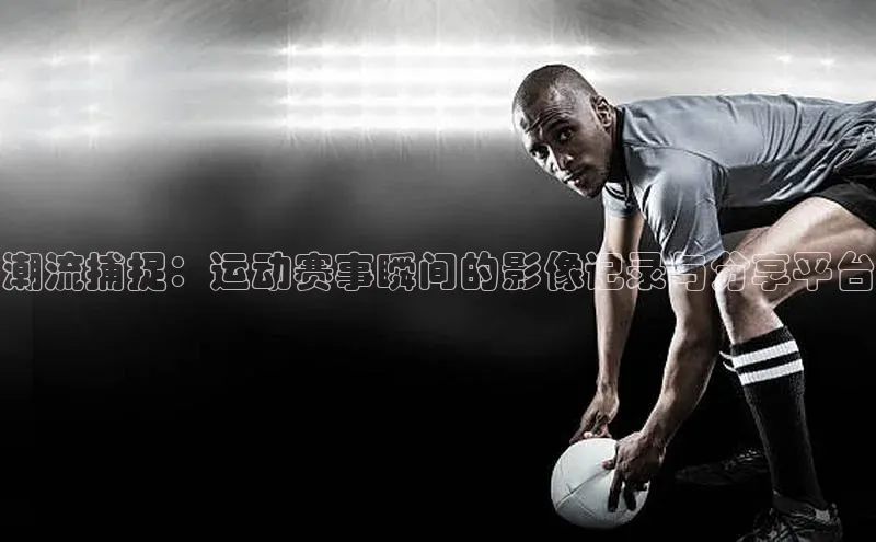潮流捕捉：运动赛事瞬间的影像记录与分享平台